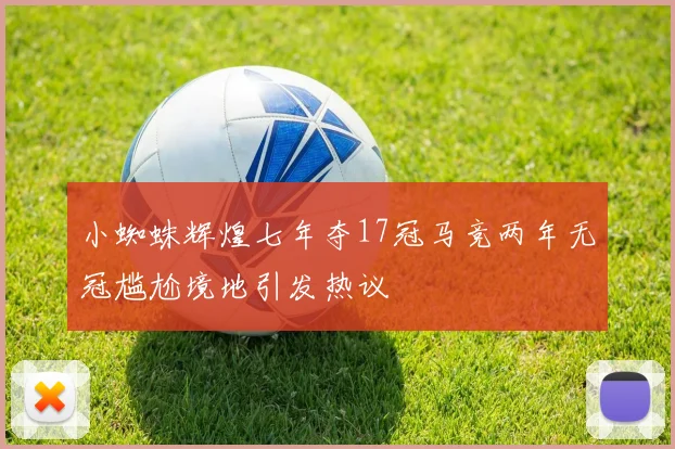 小蜘蛛辉煌七年夺17冠马竞两年无冠尴尬境地引发热议