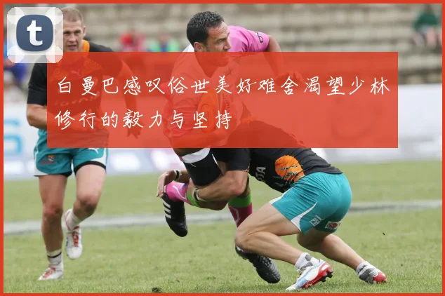 白曼巴感叹俗世美好难舍渴望少林修行的毅力与坚持
