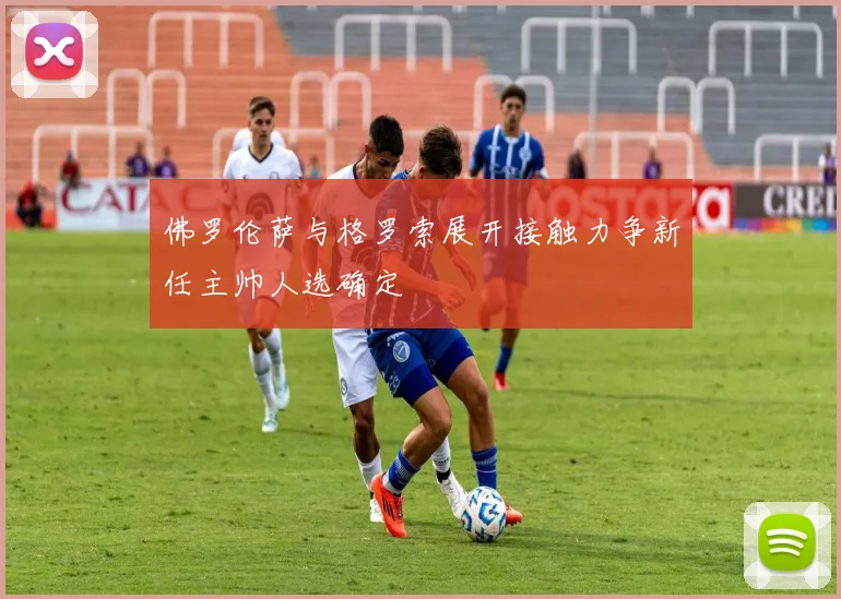 佛罗伦萨与格罗索展开接触力争新任主帅人选确定
