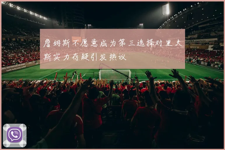 詹姆斯不愿意成为第三选择对里夫斯实力存疑引发热议
