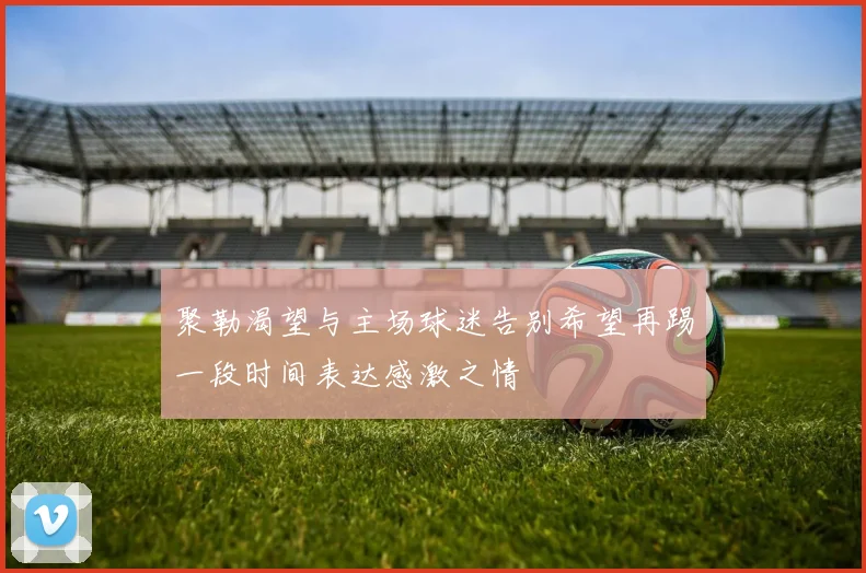 聚勒渴望与主场球迷告别希望再踢一段时间表达感激之情