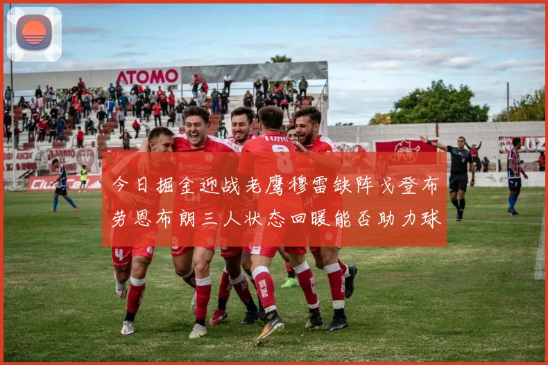 今日掘金迎战老鹰穆雷缺阵戈登布劳恩布朗三人状态回暖能否助力球队取胜
