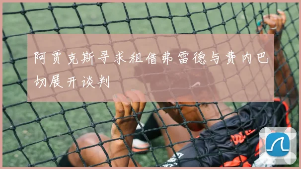 阿贾克斯寻求租借弗雷德与费内巴切展开谈判