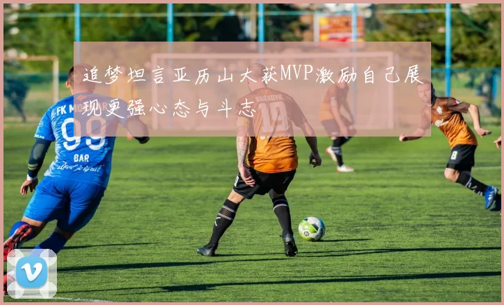 追梦坦言亚历山大获MVP激励自己展现更强心态与斗志
