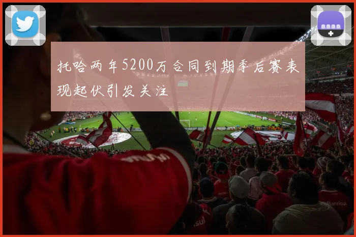 托哈两年5200万合同到期季后赛表现起伏引发关注