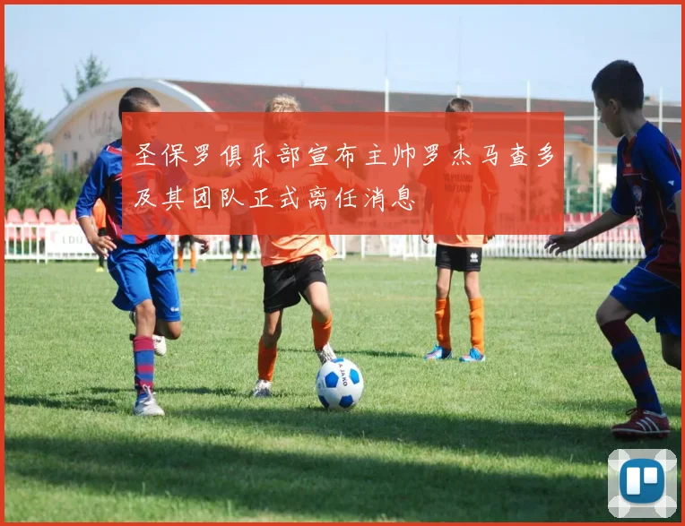 圣保罗俱乐部宣布主帅罗杰马查多及其团队正式离任消息