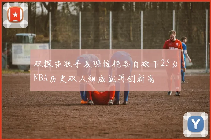 双探花联手表现惊艳各自砍下25分NBA历史双人组成就再创新高