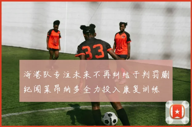 海港队专注未来不再纠结于判罚蒯纪闻莱昂纳多全力投入康复训练