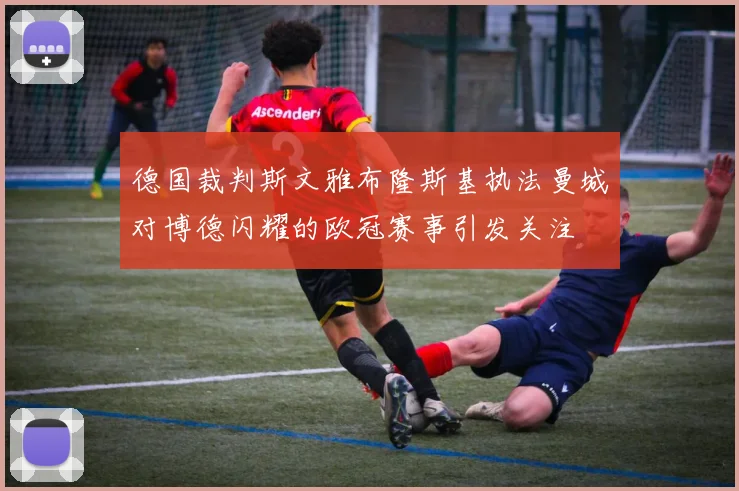 德国裁判斯文雅布隆斯基执法曼城对博德闪耀的欧冠赛事引发关注