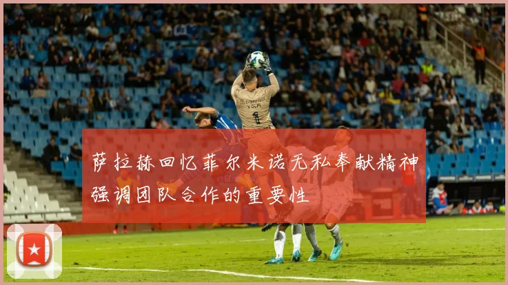 萨拉赫回忆菲尔米诺无私奉献精神强调团队合作的重要性