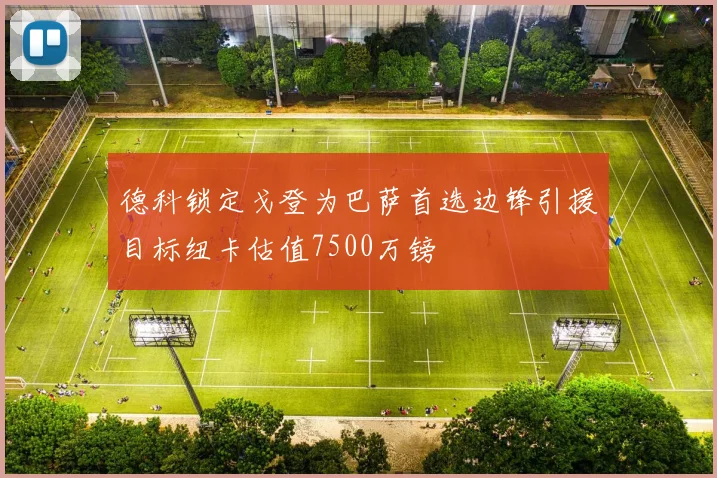 德科锁定戈登为巴萨首选边锋引援目标纽卡估值7500万镑