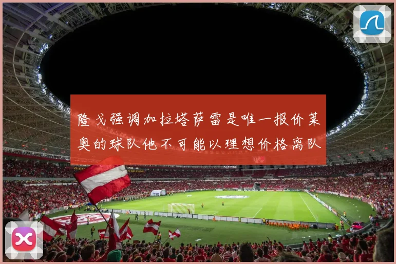 隆戈强调加拉塔萨雷是唯一报价莱奥的球队他不可能以理想价格离队