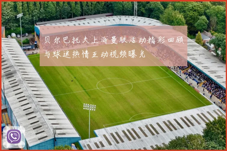 贝尔巴托夫上海曼联活动精彩回顾与球迷热情互动视频曝光