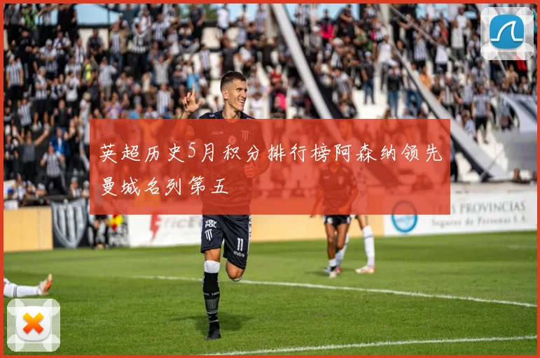 英超历史5月积分排行榜阿森纳领先曼城名列第五