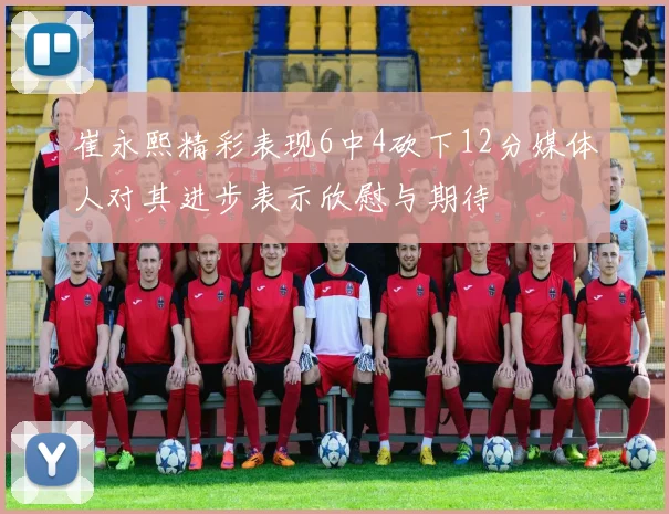 崔永熙精彩表现6中4砍下12分媒体人对其进步表示欣慰与期待