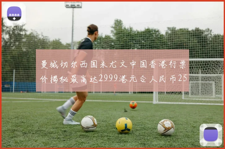 曼城切尔西国米尤文中国香港行票价揭秘最高达2999港元合人民币2598元